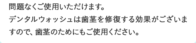 問題なくご使用いただけます。デンタルウォッシュは歯茎を修復する効果がございますので、歯茎のためにもご使用ください。