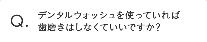 デンタルウォッシュを使っていれば歯磨きはしなくていいですか？