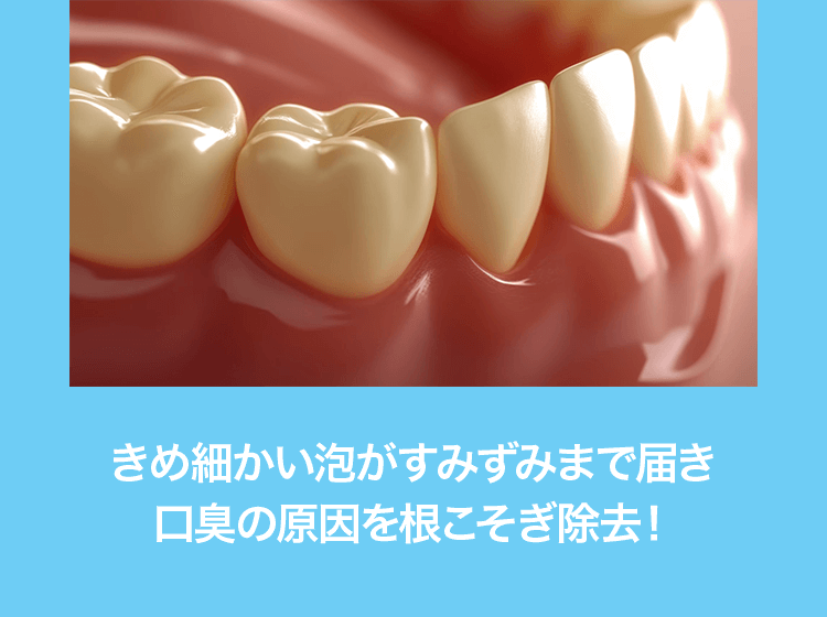 きめ細かい泡がすみずみまで届き口臭の原因を根こそぎ除去！