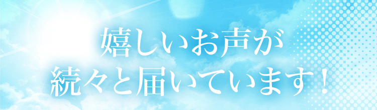 嬉しいお声が続々と届いています！